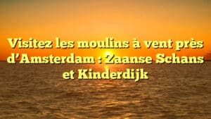 Visitez les moulins à vent près d’Amsterdam : Zaanse Schans et Kinderdijk